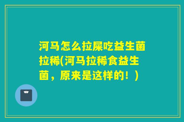 河马怎么拉屎吃益生菌拉稀(河马拉稀食益生菌，原来是这样的！)