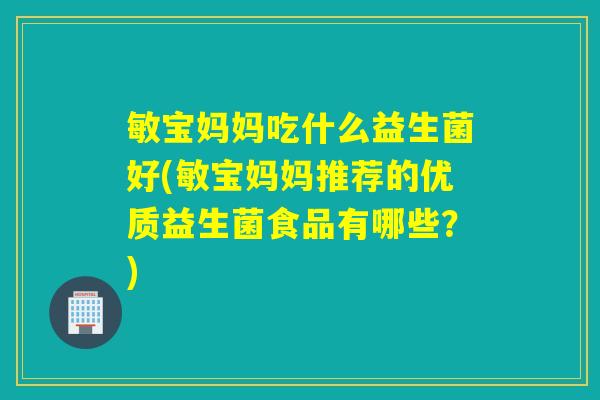 敏宝妈妈吃什么益生菌好(敏宝妈妈推荐的优质益生菌食品有哪些？)