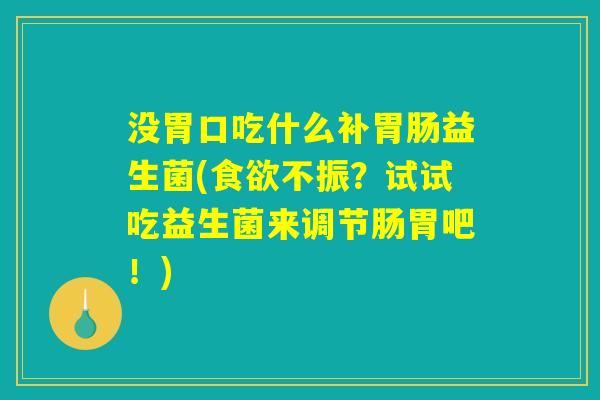 没胃口吃什么补胃肠益生菌(食欲不振？试试吃益生菌来调节肠胃吧！)