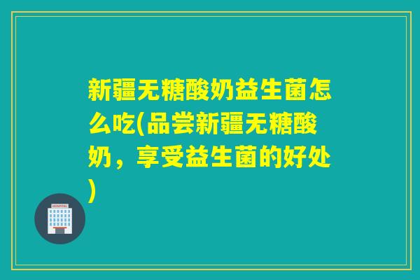 新疆无糖酸奶益生菌怎么吃(品尝新疆无糖酸奶，享受益生菌的好处)
