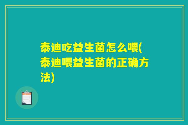 泰迪吃益生菌怎么喂(泰迪喂益生菌的正确方法)