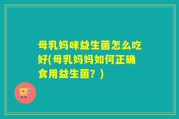 母乳妈咪益生菌怎么吃好(母乳妈妈如何正确食用益生菌？)