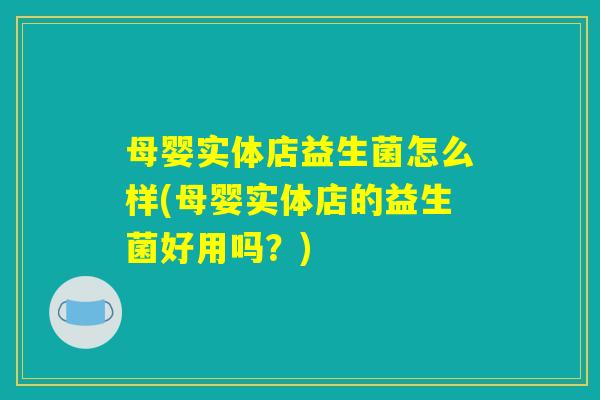 母婴实体店益生菌怎么样(母婴实体店的益生菌好用吗？)
