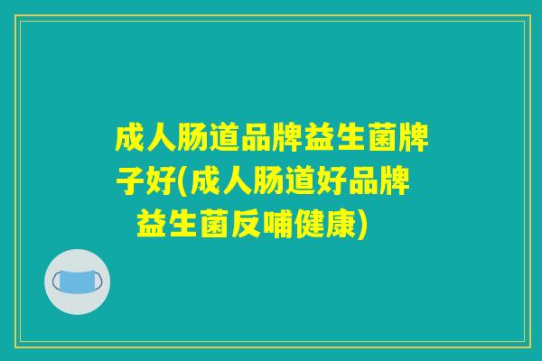 成人肠道品牌益生菌牌子好(成人肠道好品牌  益生菌反哺健康)