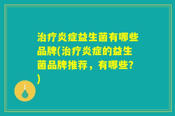 治疗炎症益生菌有哪些品牌(治疗炎症的益生菌品牌推荐，有哪些？)