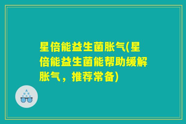 星倍能益生菌胀气(星倍能益生菌能帮助缓解胀气，推荐常备)