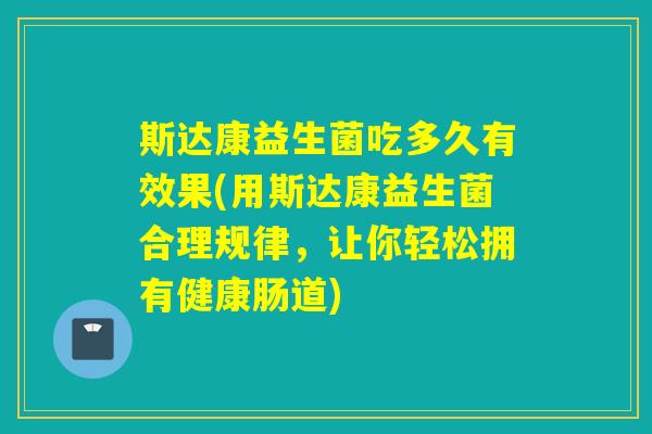 斯达康益生菌吃多久有效果(用斯达康益生菌合理规律，让你轻松拥有健康肠道)