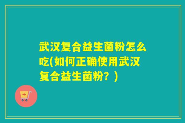 武汉复合益生菌粉怎么吃(如何正确使用武汉复合益生菌粉？)