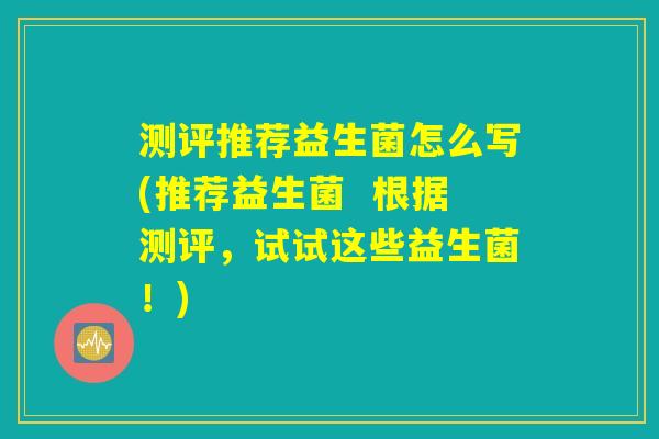 测评推荐益生菌怎么写(推荐益生菌  根据测评，试试这些益生菌！)