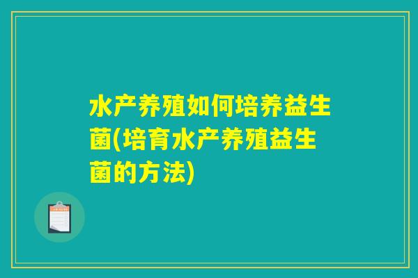 水产养殖如何培养益生菌(培育水产养殖益生菌的方法)