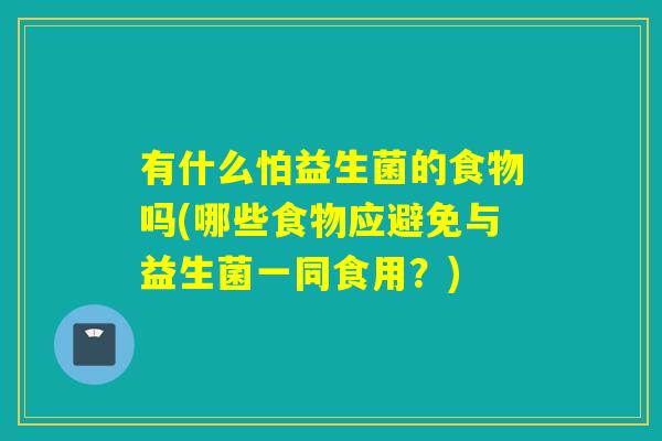 有什么怕益生菌的食物吗(哪些食物应避免与益生菌一同食用？)