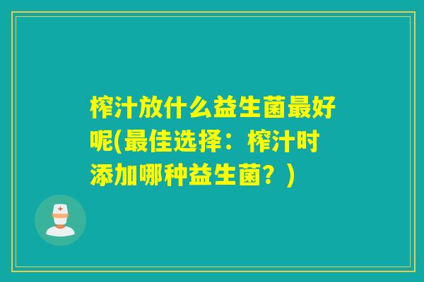 榨汁放什么益生菌最好呢(最佳选择：榨汁时添加哪种益生菌？)