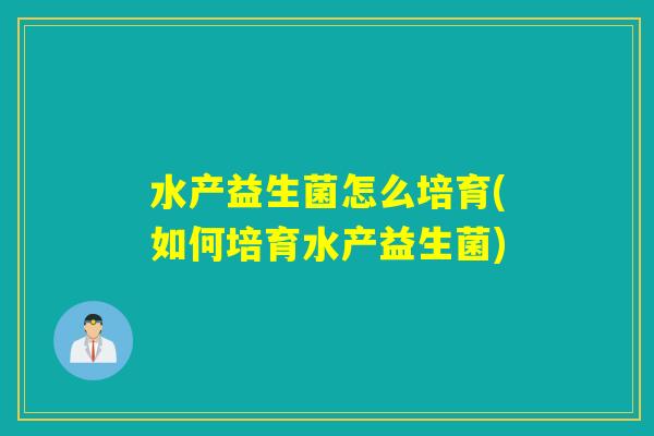 水产益生菌怎么培育(如何培育水产益生菌)
