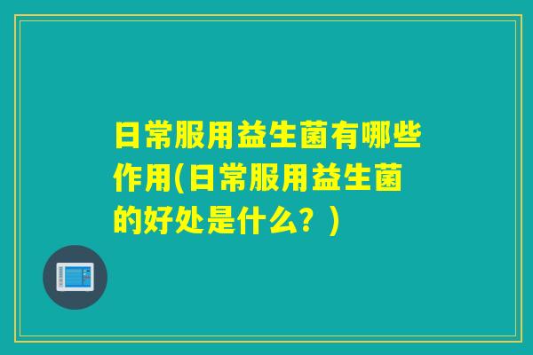 日常服用益生菌有哪些作用(日常服用益生菌的好处是什么？)