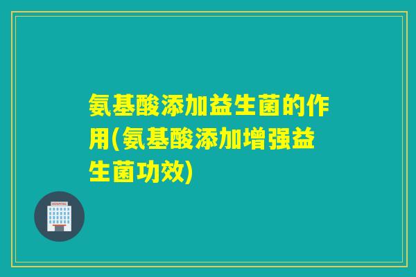 氨基酸添加益生菌的作用(氨基酸添加增强益生菌功效)