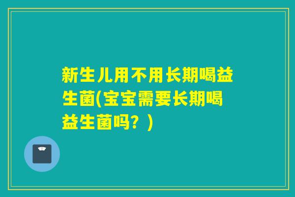 新生儿用不用长期喝益生菌(宝宝需要长期喝益生菌吗？)