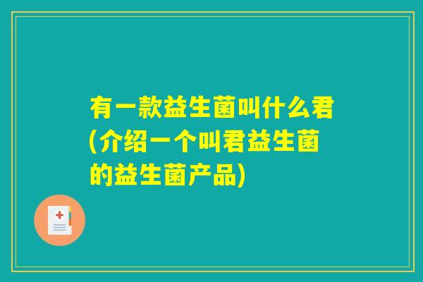 有一款益生菌叫什么君(介绍一个叫君益生菌的益生菌产品) 有一款益生菌叫什么君(介绍一个叫君益生菌的益生菌产品)