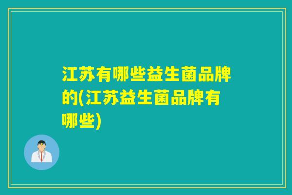 江苏有哪些益生菌品牌的(江苏益生菌品牌有哪些)