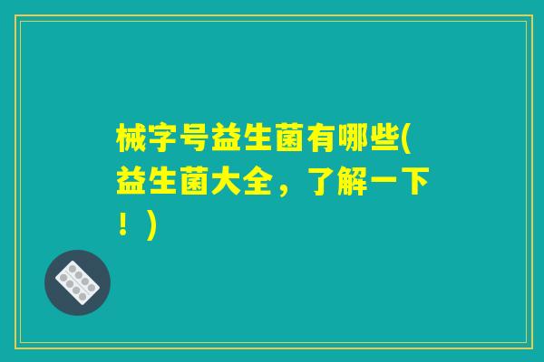 械字号益生菌有哪些(益生菌大全，了解一下！)