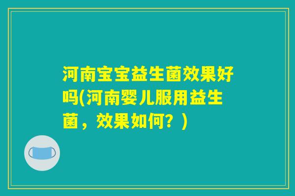 河南宝宝益生菌效果好吗(河南婴儿服用益生菌，效果如何？)