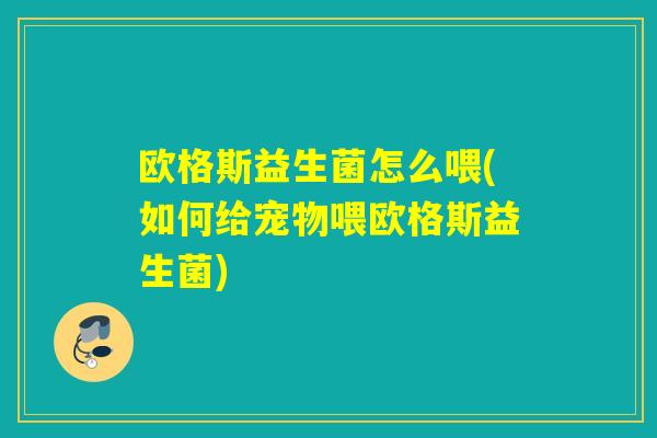 欧格斯益生菌怎么喂(如何给宠物喂欧格斯益生菌)