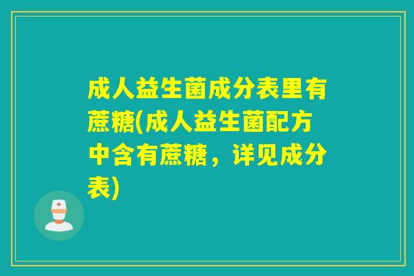 成人益生菌成分表里有蔗糖(成人益生菌配方中含有蔗糖，详见成分表)