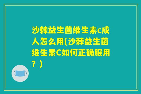 沙棘益生菌维生素c成人怎么用(沙棘益生菌维生素C如何正确服用？)