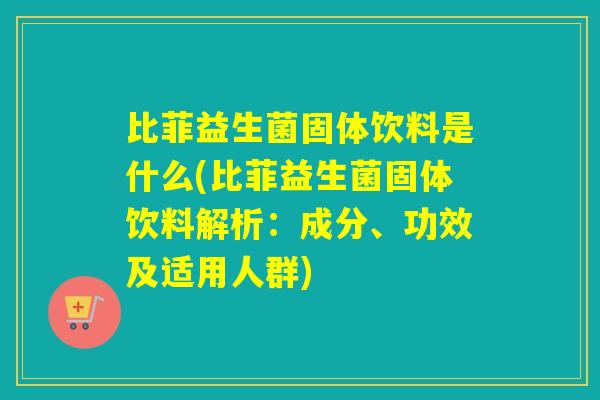 比菲益生菌固体饮料是什么(比菲益生菌固体饮料解析：成分、功效及适用人群)