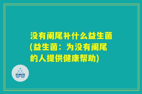详细阅读:没有阑尾补什么益生菌(益生菌:为没有阑尾的人提供健康帮助) 没有阑尾补什么益生菌(益生菌:为没有阑尾的人提供健康帮助)