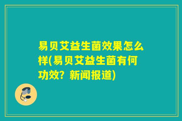 易贝艾益生菌效果怎么样(易贝艾益生菌有何功效？新闻报道)