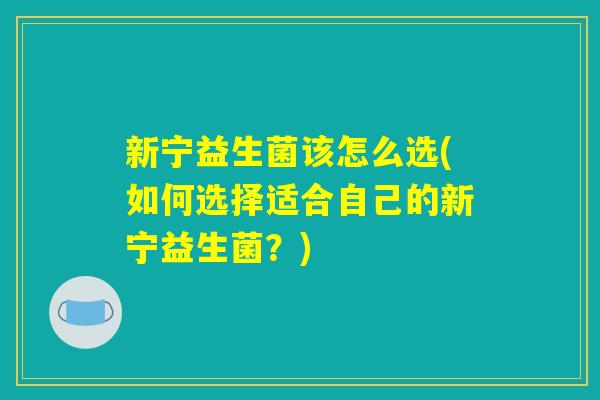 新宁益生菌该怎么选(如何选择适合自己的新宁益生菌？)