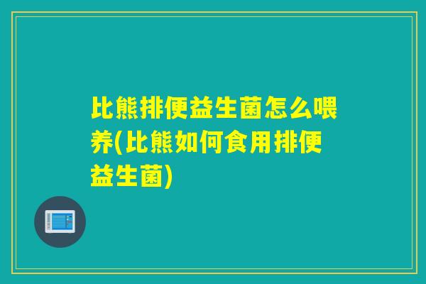 比熊排便益生菌怎么喂养(比熊如何食用排便益生菌)