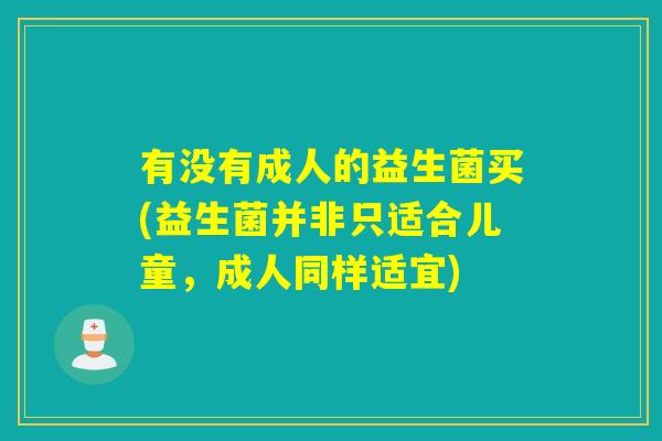 有没有成人的益生菌买(益生菌并非只适合儿童,成人同样适宜) 有没有成人的益生菌买(益生菌并非只适合儿童,成人同样适宜)