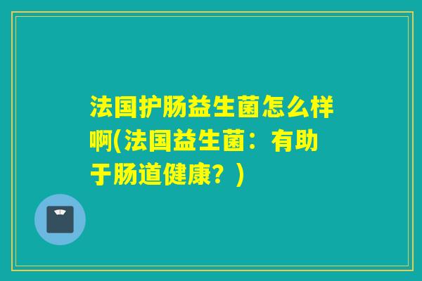 法国护肠益生菌怎么样啊(法国益生菌：有助于肠道健康？)