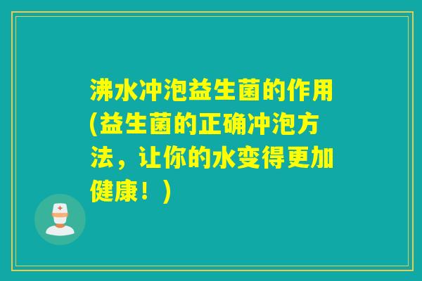 沸水冲泡益生菌的作用(益生菌的正确冲泡方法，让你的水变得更加健康！)