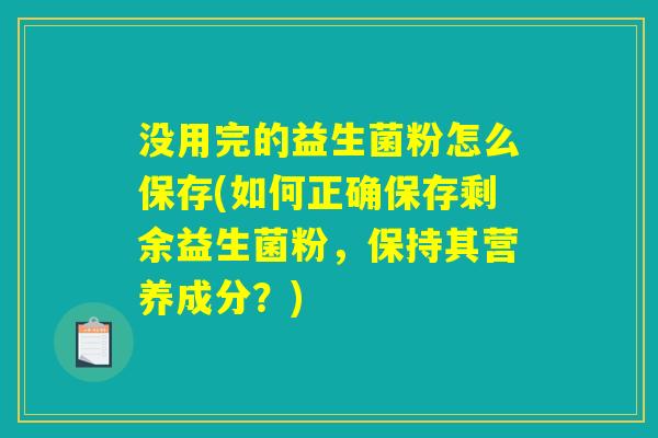 没用完的益生菌粉怎么保存(如何正确保存剩余益生菌粉,保持其营养成分?) 没用完的益生菌粉怎么保存(如何正确保存剩余益生菌粉,保持其营养成分?)