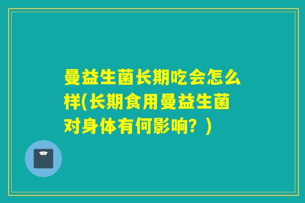 曼益生菌长期吃会怎么样(长期食用曼益生菌对身体有何影响？)