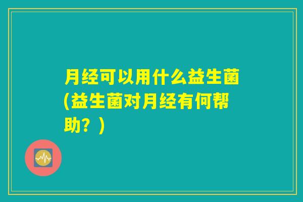 可以用什么益生菌(益生菌对有何帮助?) 可以用什么益生菌(益生菌对有何帮助?)