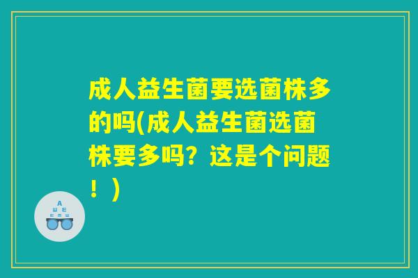 成人益生菌要选菌株多的吗(成人益生菌选菌株要多吗？这是个问题！)