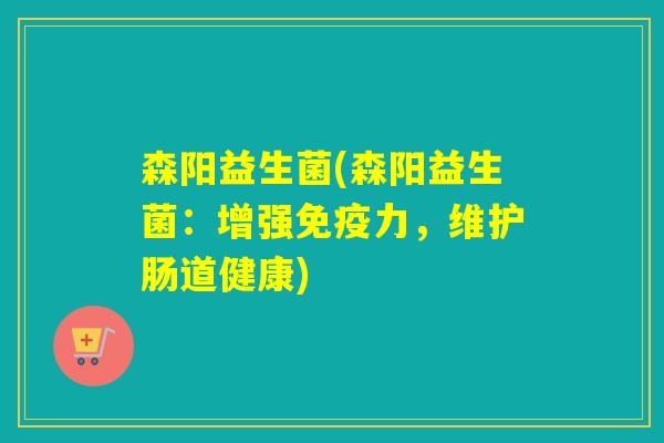 森阳益生菌(森阳益生菌：增强免疫力，维护肠道健康)