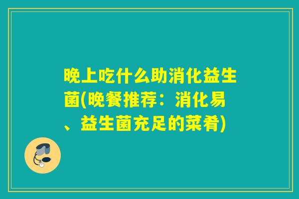 晚上吃什么助消化益生菌(晚餐推荐：消化易、益生菌充足的菜肴)