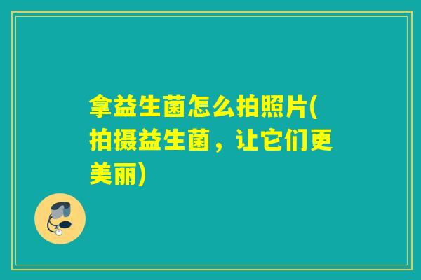 拿益生菌怎么拍照片(拍摄益生菌，让它们更美丽)