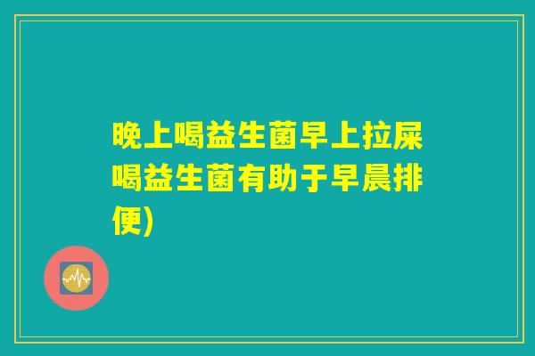 晚上喝益生菌早上拉屎喝益生菌有助于早晨排便)