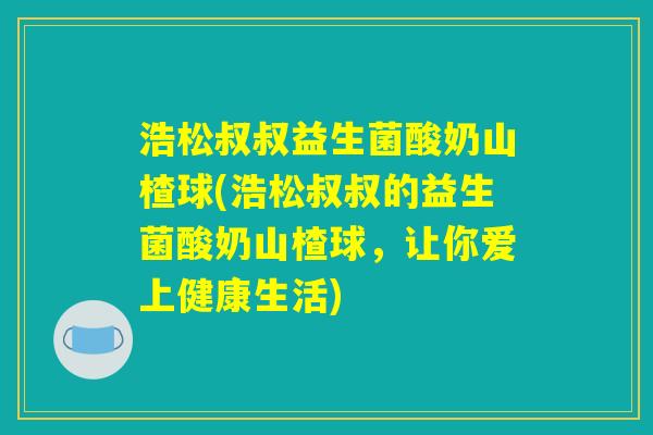 浩松叔叔益生菌酸奶山楂球(浩松叔叔的益生菌酸奶山楂球，让你爱上健康生活)