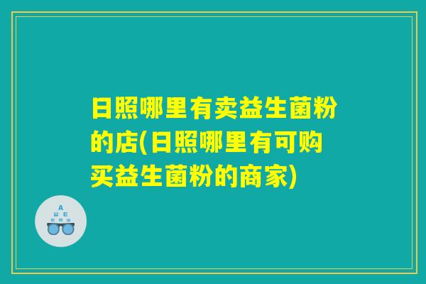 日照哪里有卖益生菌粉的店(日照哪里有可购买益生菌粉的商家)