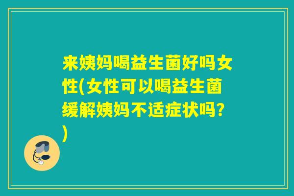来姨妈喝益生菌好吗女性(女性可以喝益生菌缓解姨妈不适症状吗？)