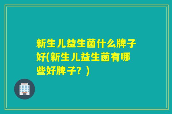 新生儿益生菌什么牌子好(新生儿益生菌有哪些好牌子？)