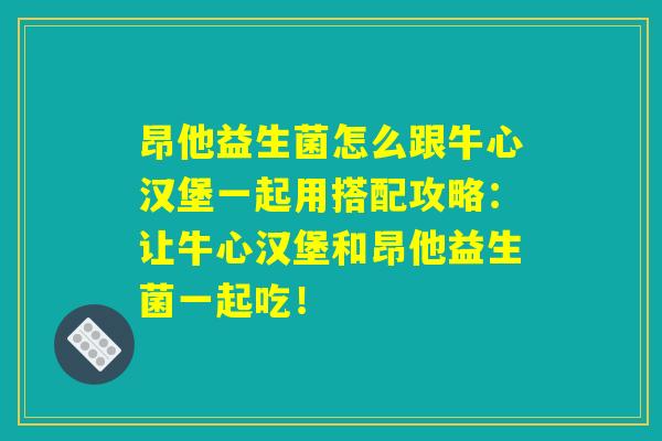 昂他益生菌怎么跟牛心汉堡一起用搭配攻略：让牛心汉堡和昂他益生菌一起吃！