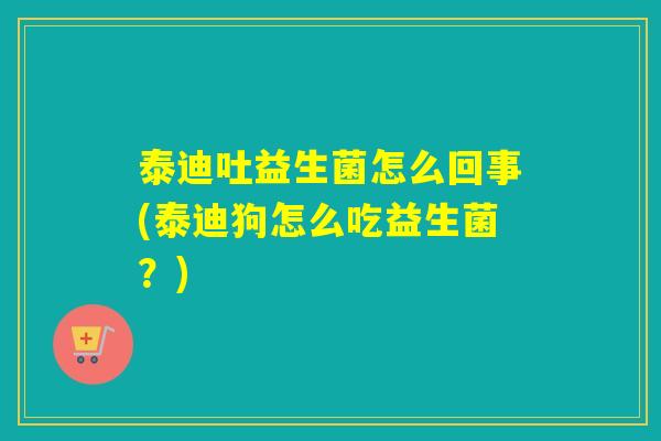 泰迪吐益生菌怎么回事(泰迪狗怎么吃益生菌？)