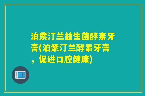 泊紫汀兰益生菌酵素牙膏(泊紫汀兰酵素牙膏,促进口腔健康) 泊紫汀兰益生菌酵素牙膏(泊紫汀兰酵素牙膏,促进口腔健康)